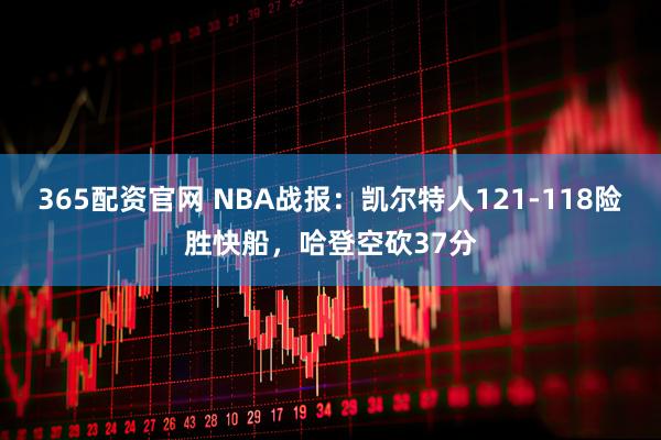 365配资官网 NBA战报：凯尔特人121-118险胜快船，哈登空砍37分