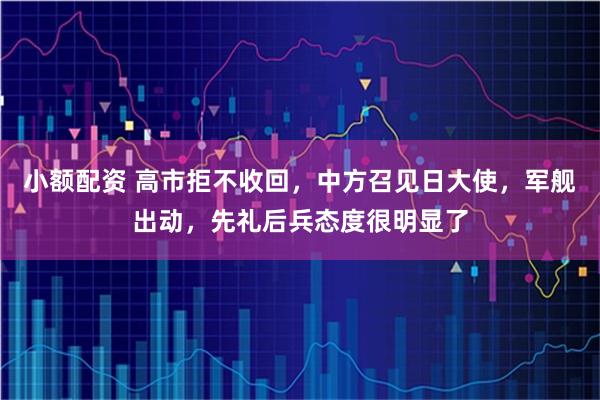 小额配资 高市拒不收回，中方召见日大使，军舰出动，先礼后兵态度很明显了