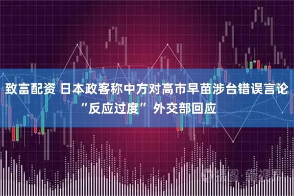 致富配资 日本政客称中方对高市早苗涉台错误言论“反应过度” 外交部回应