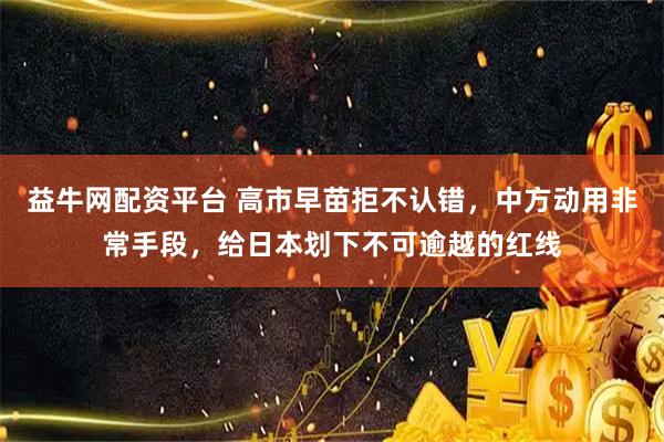 益牛网配资平台 高市早苗拒不认错，中方动用非常手段，给日本划下不可逾越的红线