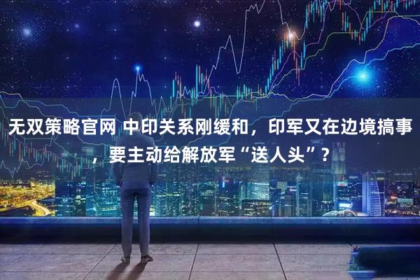 无双策略官网 中印关系刚缓和，印军又在边境搞事，要主动给解放军“送人头”？