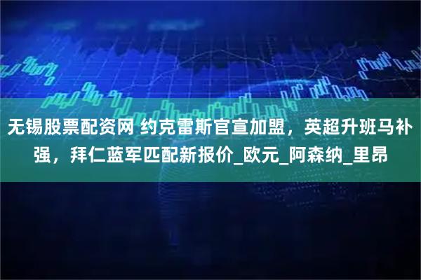 无锡股票配资网 约克雷斯官宣加盟,英超升班马补强,拜仁蓝军匹配新报价_欧元_阿森纳_里昂