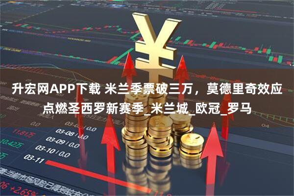 升宏网APP下载 米兰季票破三万,莫德里奇效应点燃圣西罗新赛季_米兰城_欧冠_罗马