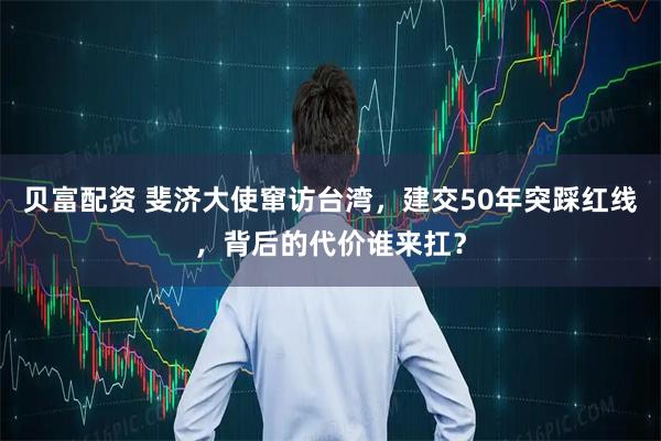 贝富配资 斐济大使窜访台湾,建交50年突踩红线,背后的代价谁来扛?