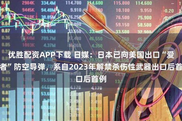 优胜配资APP下载 日媒:日本已向美国出口“爱国者”防空导弹,系自2023年解禁杀伤性武器出口后首例