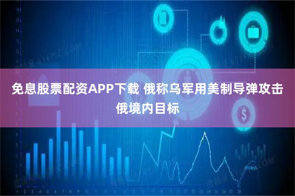 免息股票配资APP下载 俄称乌军用美制导弹攻击俄境内目标