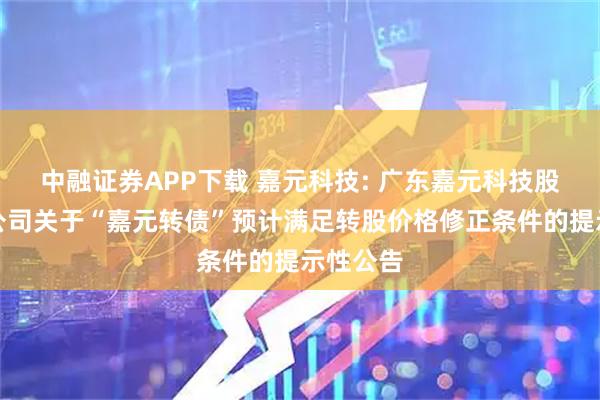 中融证券APP下载 嘉元科技: 广东嘉元科技股份有限公司关于“嘉元转债”预计满足转股价格修正条件的提示性公告
