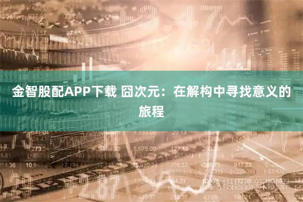 金智股配APP下载 囧次元:在解构中寻找意义的旅程