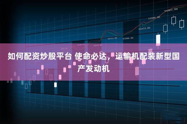 如何配资炒股平台 使命必达，运输机配装新型国产发动机