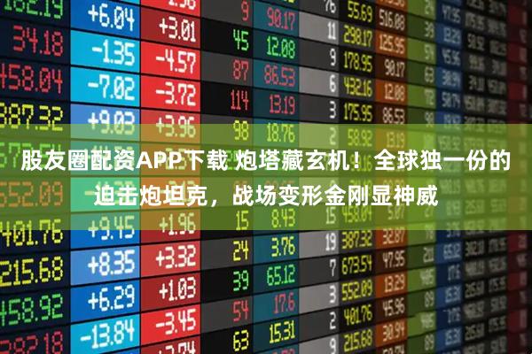 股友圈配资APP下载 炮塔藏玄机!全球独一份的迫击炮坦克,战场变形金刚显神威