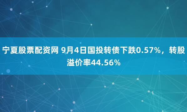 宁夏股票配资网 9月4日国投转债下跌0.57%,转股溢价率44.56%