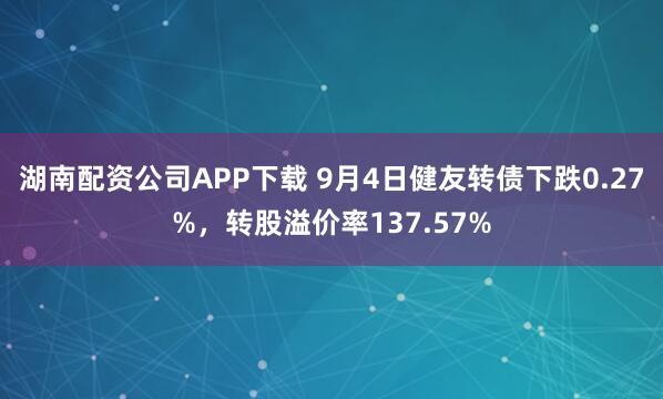 湖南配资公司APP下载 9月4日健友转债下跌0.27%,转股溢价率137.57%