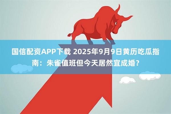 国信配资APP下载 2025年9月9日黄历吃瓜指南:朱雀值班但今天居然宜成婚?