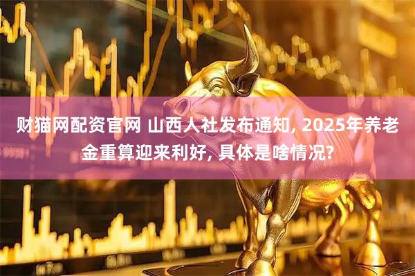 财猫网配资官网 山西人社发布通知, 2025年养老金重算迎来利好, 具体是啥情况?