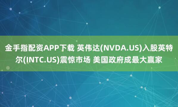 金手指配资APP下载 英伟达(NVDA.US)入股英特尔(INTC.US)震惊市场 美国政府成最大赢家
