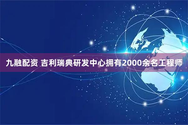 九融配资 吉利瑞典研发中心拥有2000余名工程师