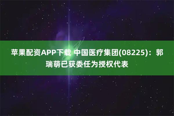 苹果配资APP下载 中国医疗集团(08225)：郭瑞萌已获委任为授权代表