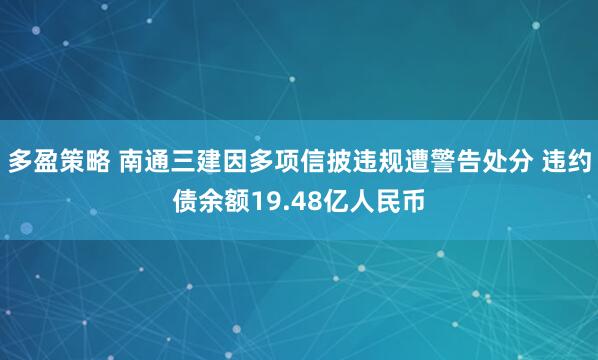 多盈策略 南通三建因多项信披违规遭警告处分 违约债余额19.48亿人民币