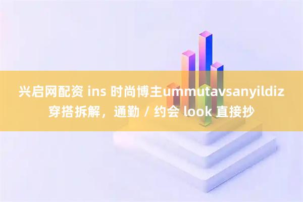 兴启网配资 ins 时尚博主ummutavsanyildiz穿搭拆解,通勤 / 约会 look 直接抄