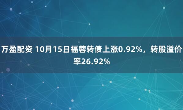 万盈配资 10月15日福蓉转债上涨0.92%,转股溢价率26.92%