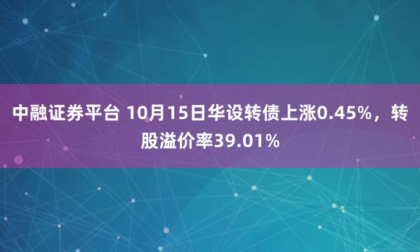 中融证券平台 10月15日华设转债上涨0.45%,转股溢价率39.01%