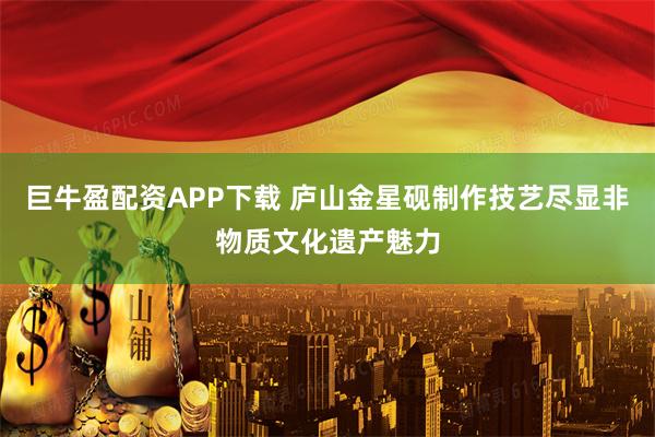 巨牛盈配资APP下载 庐山金星砚制作技艺尽显非物质文化遗产魅力