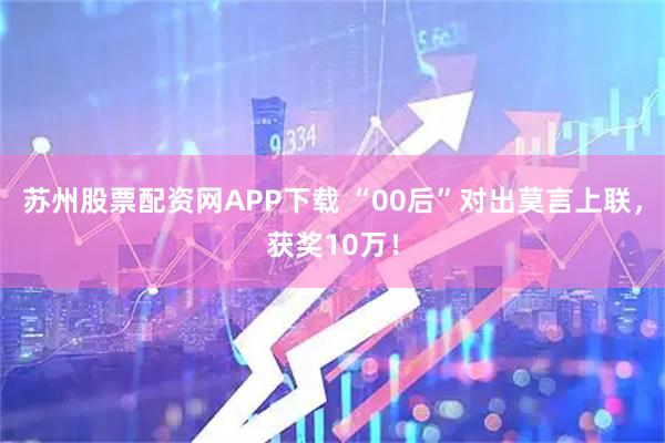 苏州股票配资网APP下载 “00后”对出莫言上联，获奖10万！