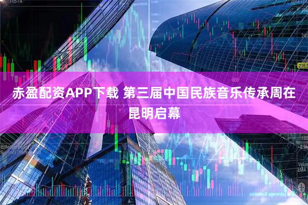 赤盈配资APP下载 第三届中国民族音乐传承周在昆明启幕