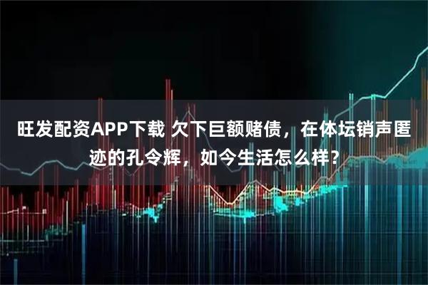 旺发配资APP下载 欠下巨额赌债，在体坛销声匿迹的孔令辉，如今生活怎么样？