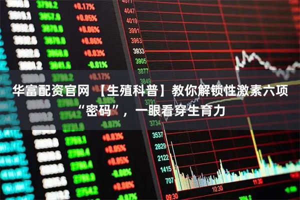 华富配资官网 【生殖科普】教你解锁性激素六项“密码”，一眼看穿生育力