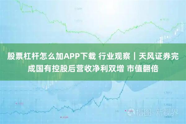 股票杠杆怎么加APP下载 行业观察|天风证券完成国有控股后营收净利双增 市值翻倍