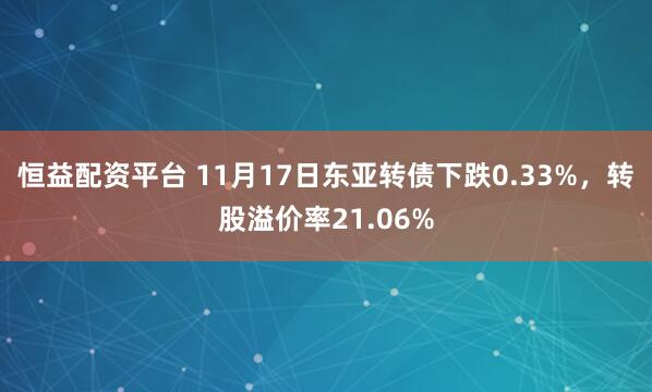 恒益配资平台 11月17日东亚转债下跌0.33%，转股溢价率21.06%