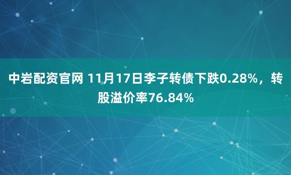 中岩配资官网 11月17日李子转债下跌0.28%，转股溢价率76.84%