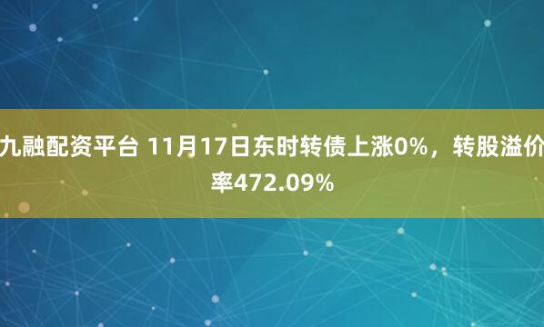 九融配资平台 11月17日东时转债上涨0%，转股溢价率472.09%