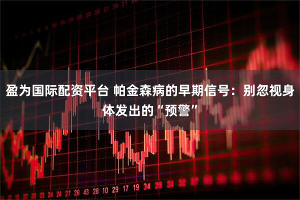 盈为国际配资平台 帕金森病的早期信号:别忽视身体发出的“预警”