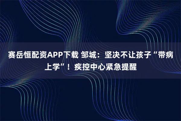 赛岳恒配资APP下载 邹城：坚决不让孩子“带病上学”！疾控中心紧急提醒