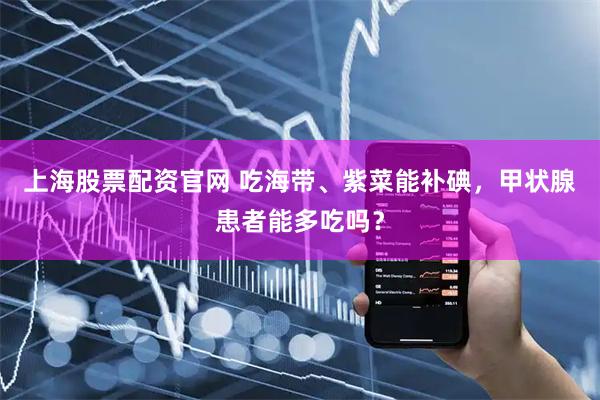 上海股票配资官网 吃海带、紫菜能补碘，甲状腺患者能多吃吗？