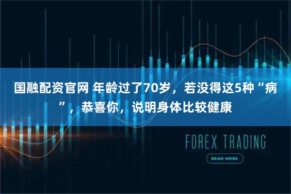国融配资官网 年龄过了70岁，若没得这5种“病”，恭喜你，说明身体比较健康