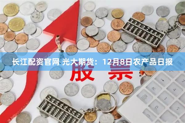 长江配资官网 光大期货：12月8日农产品日报