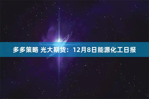 多多策略 光大期货：12月8日能源化工日报