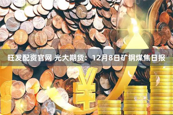 旺发配资官网 光大期货:12月8日矿钢煤焦日报