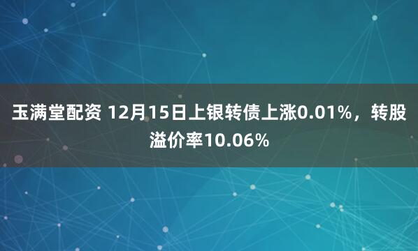玉满堂配资 12月15日上银转债上涨0.01%,转股溢价率10.06%