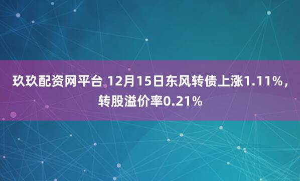 玖玖配资网平台 12月15日东风转债上涨1.11%,转股溢价率0.21%