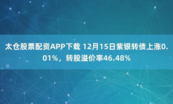 太仓股票配资APP下载 12月15日紫银转债上涨0.01%,转股溢价率46.48%