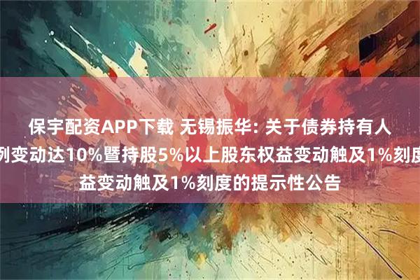 保宇配资APP下载 无锡振华: 关于债券持有人可转债持有比例变动达10%暨持股5%以上股东权益变动触及1%刻度的提示性公告
