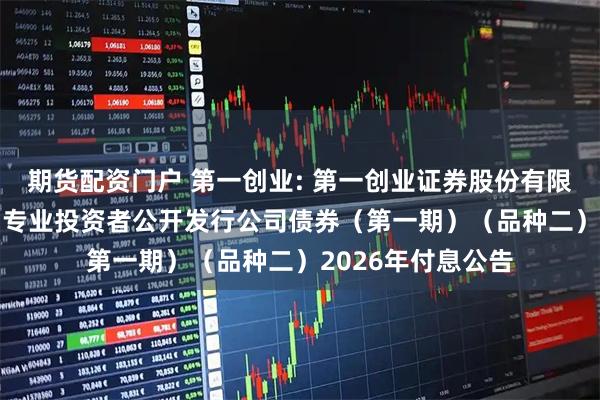 期货配资门户 第一创业: 第一创业证券股份有限公司2025年面向专业投资者公开发行公司债券（第一期）（品种二）2026年付息公告