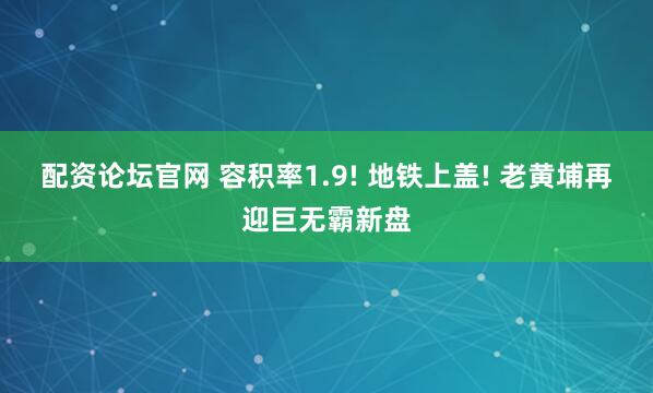 配资论坛官网 容积率1.9! 地铁上盖! 老黄埔再迎巨无霸新盘