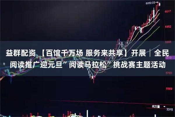 益群配资 【百馆千万场 服务来共享】开展│全民阅读推广迎元旦”阅读马拉松”挑战赛主题活动
