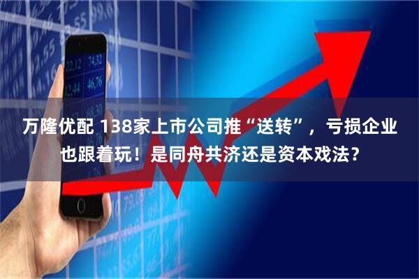万隆优配 138家上市公司推“送转”，亏损企业也跟着玩！是同舟共济还是资本戏法？