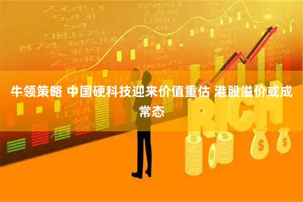 牛领策略 中国硬科技迎来价值重估 港股溢价或成常态